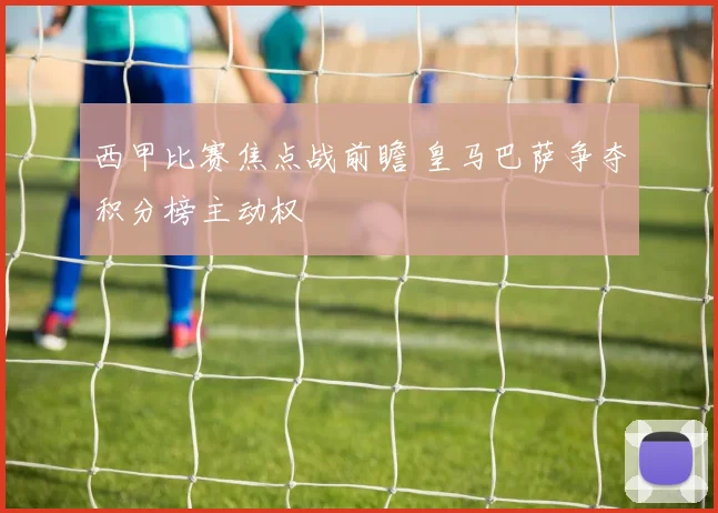 西甲比赛焦点战前瞻 皇马巴萨争夺积分榜主动权