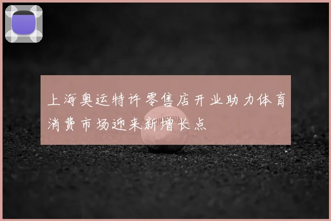 上海奥运特许零售店开业助力体育消费市场迎来新增长点
