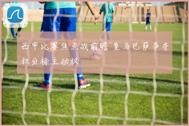 西甲比赛焦点战前瞻 皇马巴萨争夺积分榜主动权