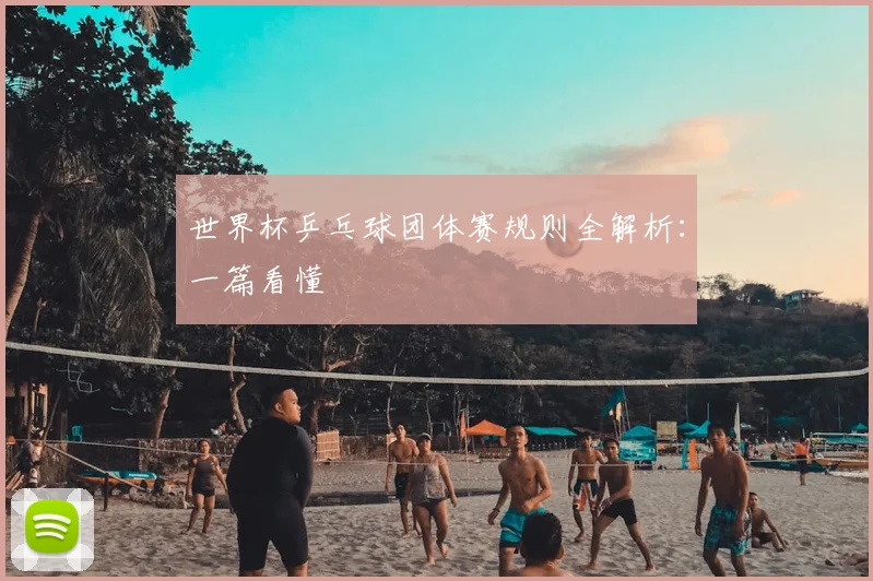世界杯乒乓球团体赛规则全解析：一篇看懂