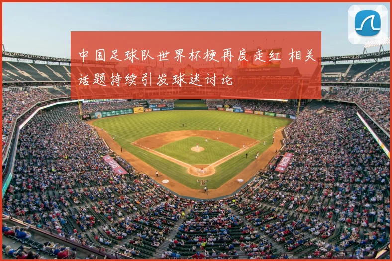 中国足球队世界杯梗再度走红 相关话题持续引发球迷讨论
