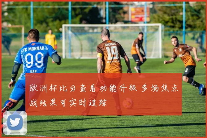 欧洲杯比分查看功能升级 多场焦点战结果可实时追踪