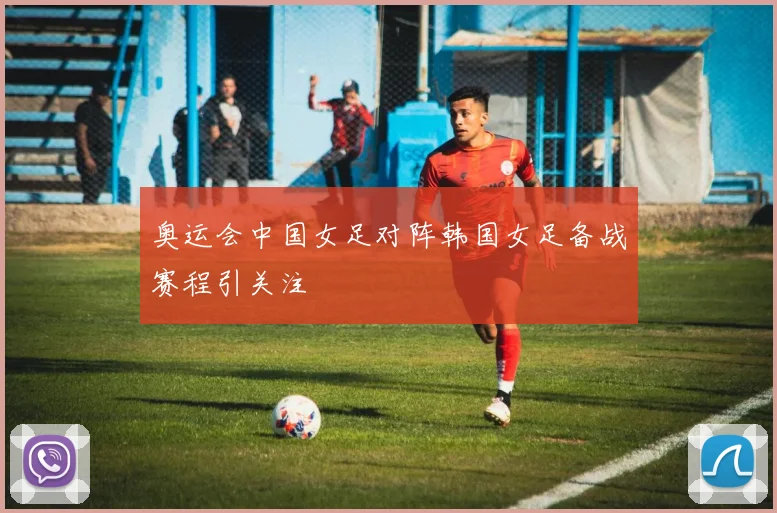 奥运会中国女足对阵韩国女足备战赛程引关注