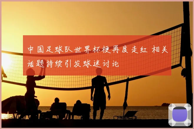 中国足球队世界杯梗再度走红 相关话题持续引发球迷讨论