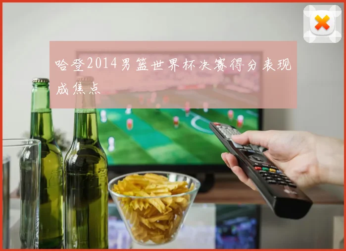 哈登2014男篮世界杯决赛得分表现成焦点