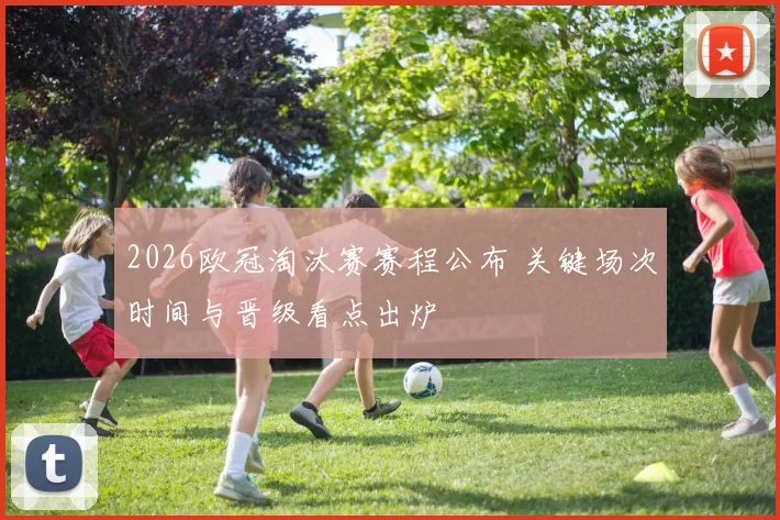 2026欧冠淘汰赛赛程公布 关键场次时间与晋级看点出炉