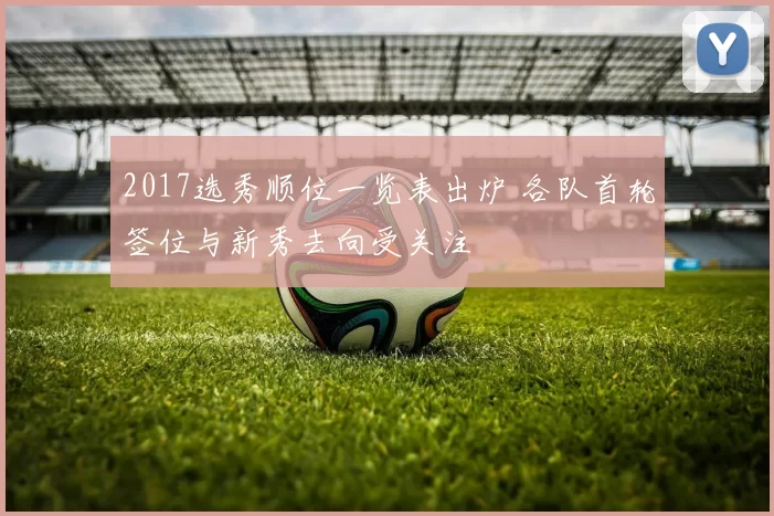 2017选秀顺位一览表出炉 各队首轮签位与新秀去向受关注