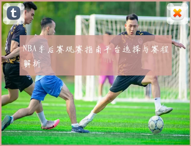 NBA季后赛观赛指南平台选择与赛程解析