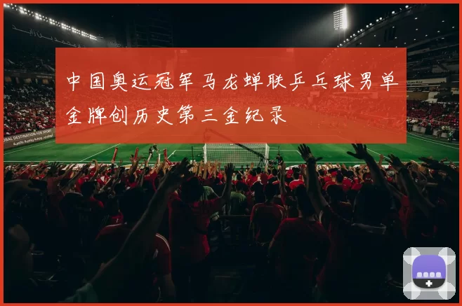 中国奥运冠军马龙蝉联乒乓球男单金牌创历史第三金纪录