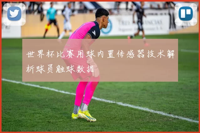 世界杯比赛用球内置传感器技术解析球员触球数据