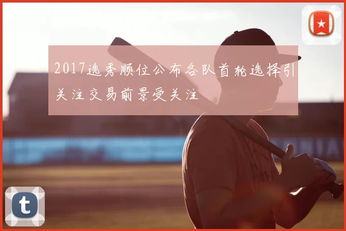 2017选秀顺位公布各队首轮选择引关注交易前景受关注