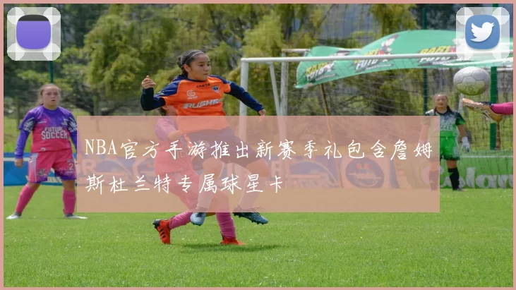 NBA官方手游推出新赛季礼包含詹姆斯杜兰特专属球星卡