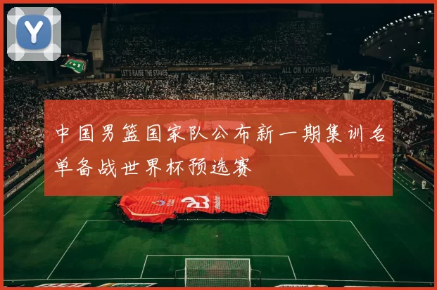 中国男篮国家队公布新一期集训名单备战世界杯预选赛