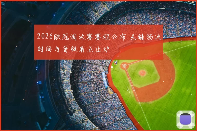2026欧冠淘汰赛赛程公布 关键场次时间与晋级看点出炉