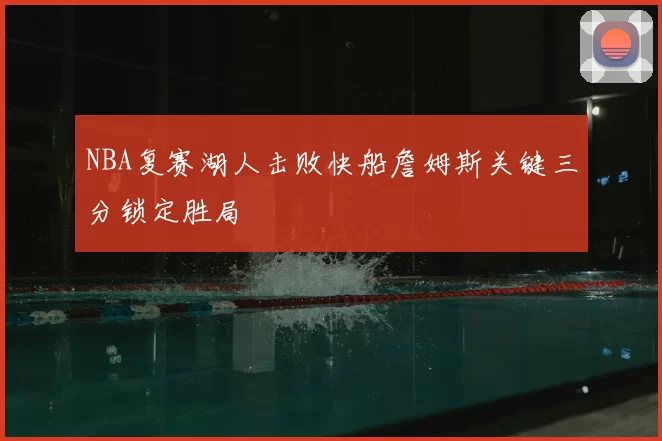NBA复赛湖人击败快船詹姆斯关键三分锁定胜局