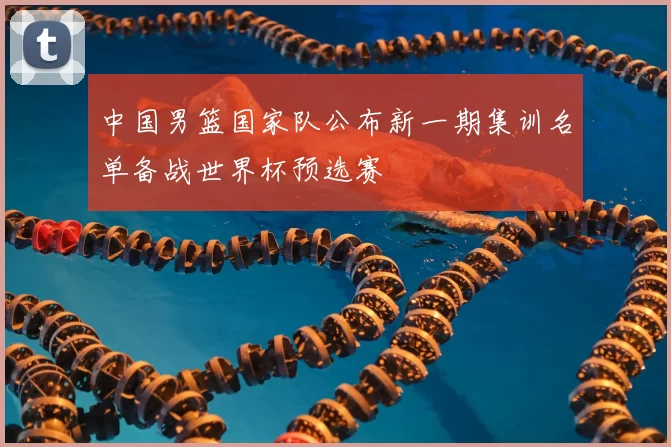 中国男篮国家队公布新一期集训名单备战世界杯预选赛