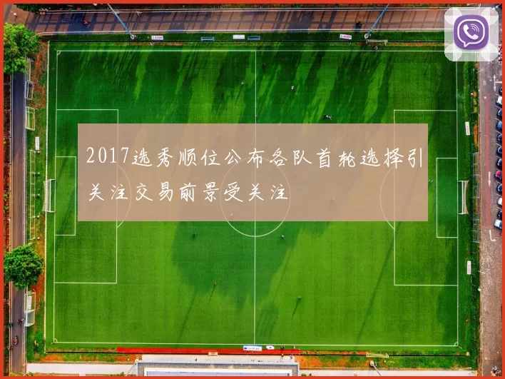 2017选秀顺位公布各队首轮选择引关注交易前景受关注