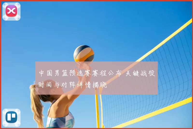 中国男篮预选赛赛程公布 关键战役时间与对阵详情揭晓
