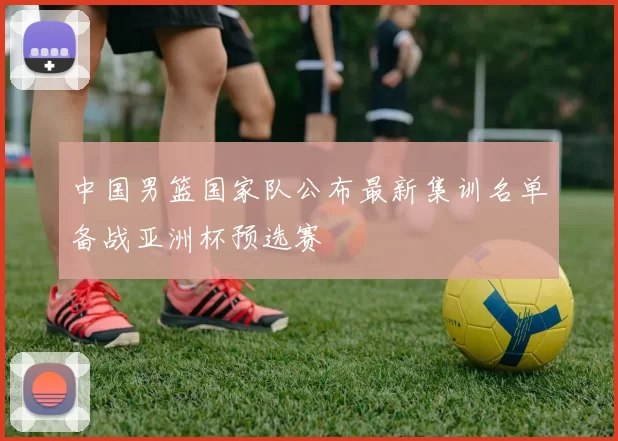 中国男篮国家队公布最新集训名单备战亚洲杯预选赛