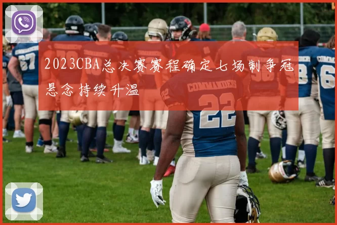 2023CBA总决赛赛程确定七场制争冠悬念持续升温